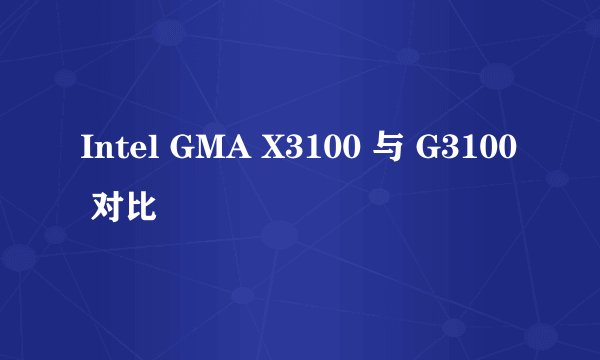 Intel GMA X3100 与 G3100 对比