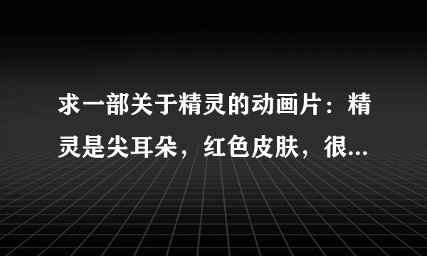 求一部关于精灵的动画片：精灵是尖耳朵，红色皮肤，很小，里面有真人，拍摄画面和真实的一样。