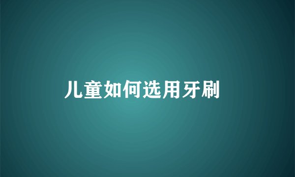 儿童如何选用牙刷  