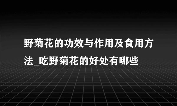 野菊花的功效与作用及食用方法_吃野菊花的好处有哪些