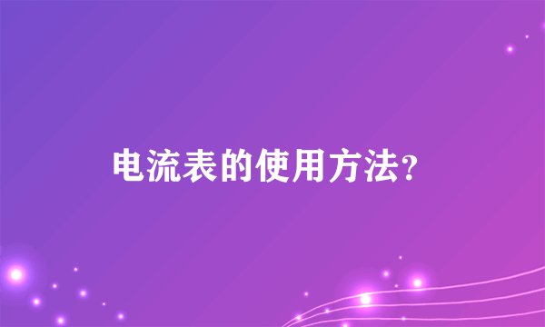 电流表的使用方法？
