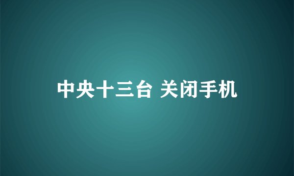 中央十三台 关闭手机