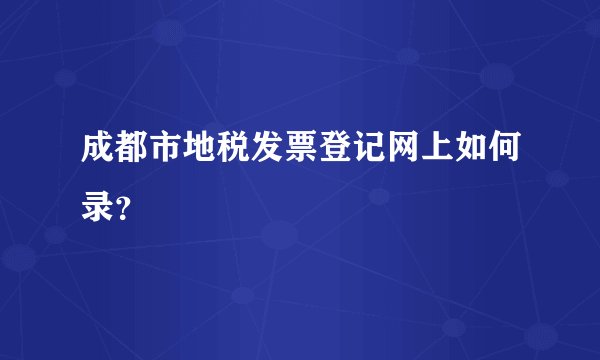 成都市地税发票登记网上如何录？