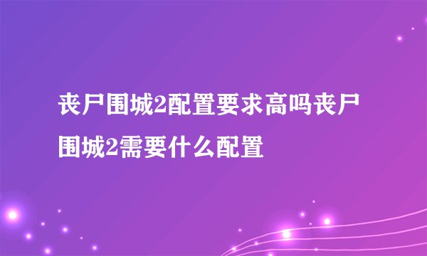 丧尸围城2配置要求高吗丧尸围城2需要什么配置