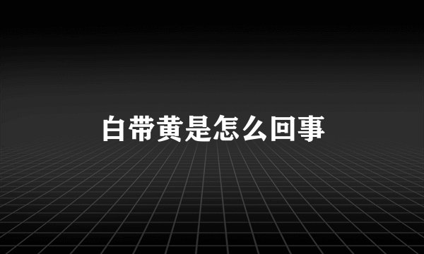 白带黄是怎么回事