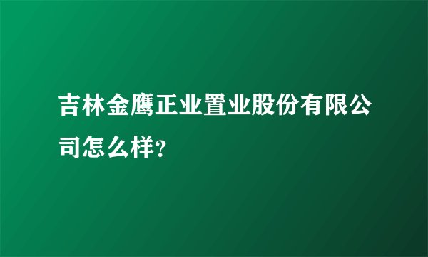 吉林金鹰正业置业股份有限公司怎么样？