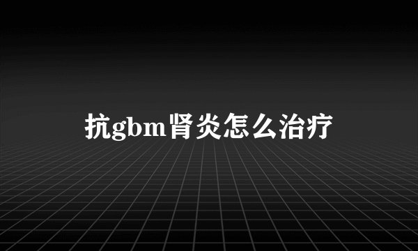 抗gbm肾炎怎么治疗
