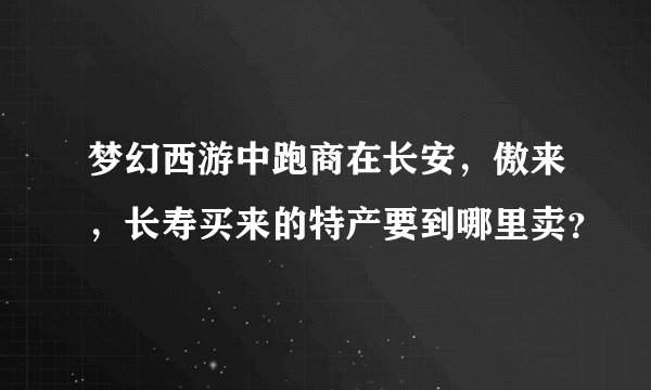梦幻西游中跑商在长安，傲来，长寿买来的特产要到哪里卖？