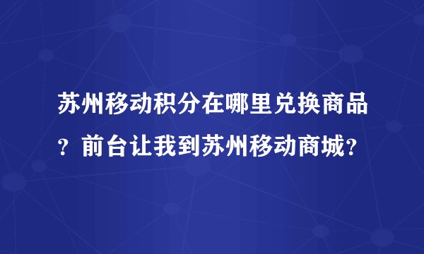 苏州移动积分在哪里兑换商品？前台让我到苏州移动商城？
