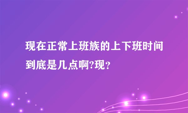现在正常上班族的上下班时间到底是几点啊?现？