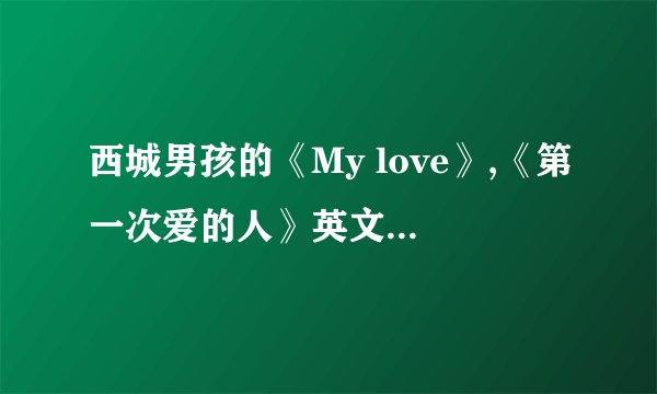 西城男孩的《My love》,《第一次爱的人》英文版的歌词,谢谢…