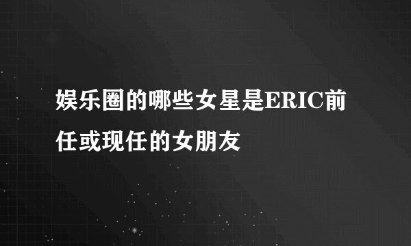娱乐圈的哪些女星是ERIC前任或现任的女朋友