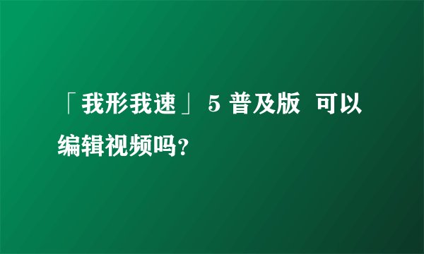 「我形我速」 5 普及版  可以编辑视频吗？