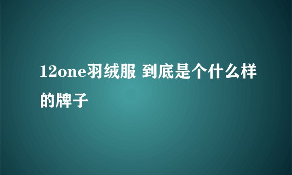 12one羽绒服 到底是个什么样的牌子