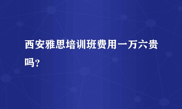 西安雅思培训班费用一万六贵吗？