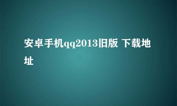 安卓手机qq2013旧版 下载地址