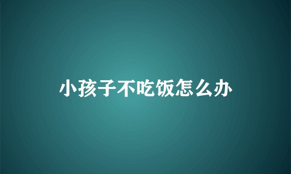 小孩子不吃饭怎么办