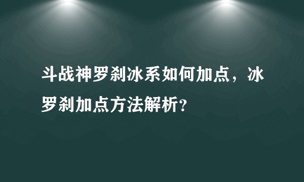 斗战神罗刹冰系如何加点，冰罗刹加点方法解析？