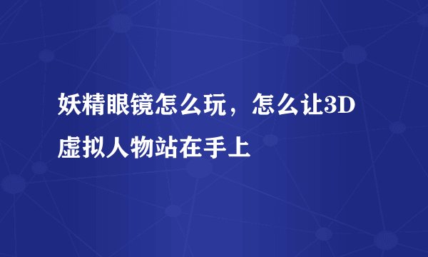 妖精眼镜怎么玩，怎么让3D虚拟人物站在手上