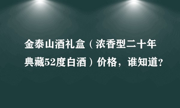 金泰山酒礼盒（浓香型二十年典藏52度白酒）价格，谁知道？