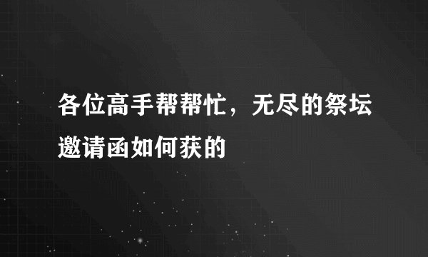 各位高手帮帮忙，无尽的祭坛邀请函如何获的