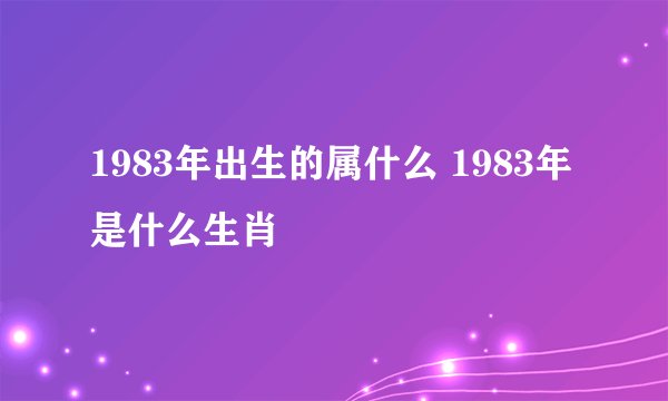 1983年出生的属什么 1983年是什么生肖