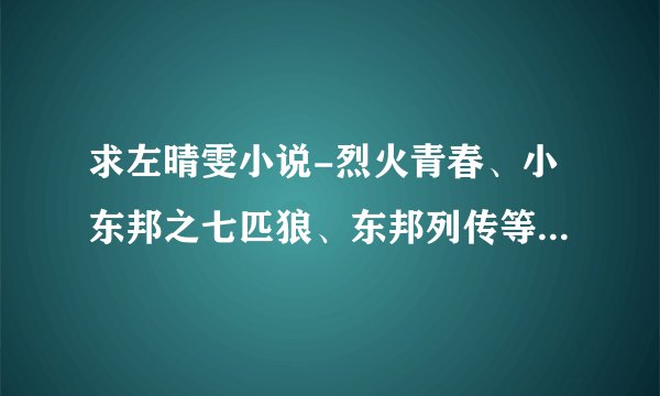 求左晴雯小说-烈火青春、小东邦之七匹狼、东邦列传等系列小说完整全集txt小说