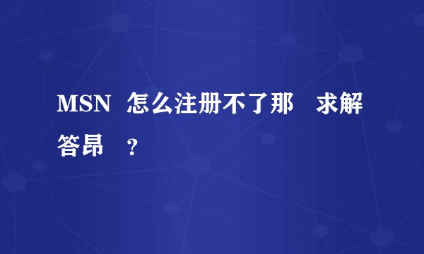 MSN  怎么注册不了那   求解答昂   ？