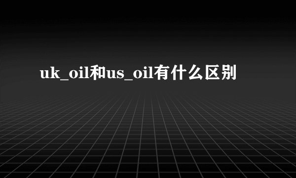 uk_oil和us_oil有什么区别