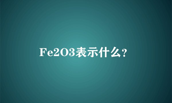 Fe2O3表示什么？