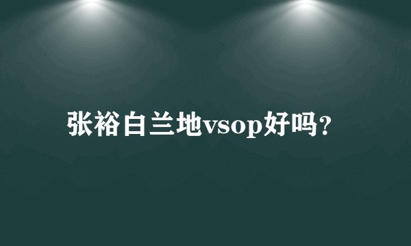 张裕白兰地vsop好吗？