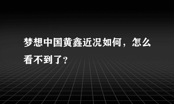 梦想中国黄鑫近况如何，怎么看不到了？