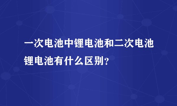 一次电池中锂电池和二次电池锂电池有什么区别？