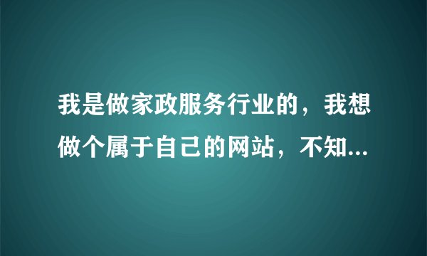 我是做家政服务行业的，我想做个属于自己的网站，不知道这方面那个公司比较靠谱？