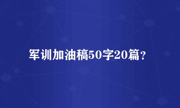 军训加油稿50字20篇？