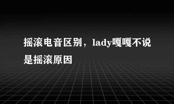 摇滚电音区别，lady嘎嘎不说是摇滚原因