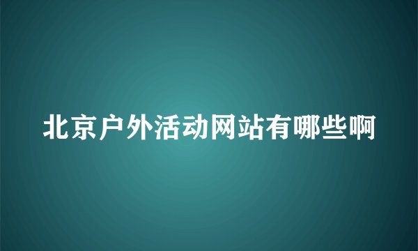 北京户外活动网站有哪些啊