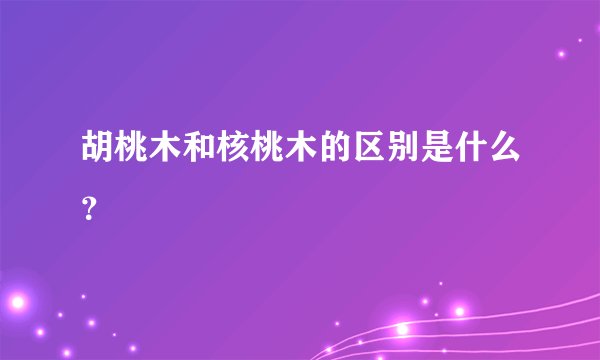 胡桃木和核桃木的区别是什么?