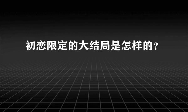 初恋限定的大结局是怎样的？