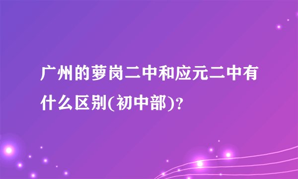 广州的萝岗二中和应元二中有什么区别(初中部)？