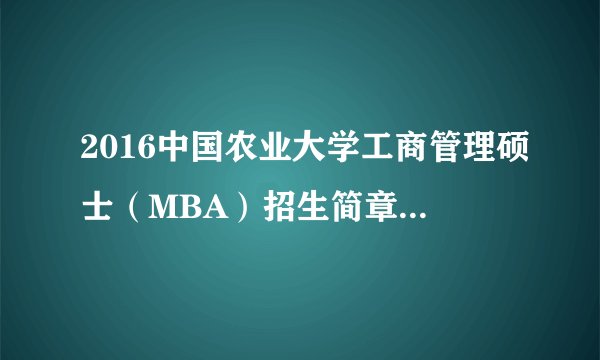 2016中国农业大学工商管理硕士（MBA）招生简章（160人）