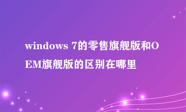 windows 7的零售旗舰版和OEM旗舰版的区别在哪里