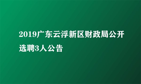 2019广东云浮新区财政局公开选聘3人公告