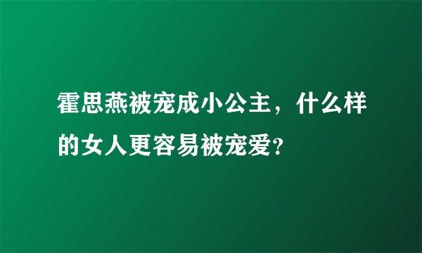 霍思燕被宠成小公主，什么样的女人更容易被宠爱？
