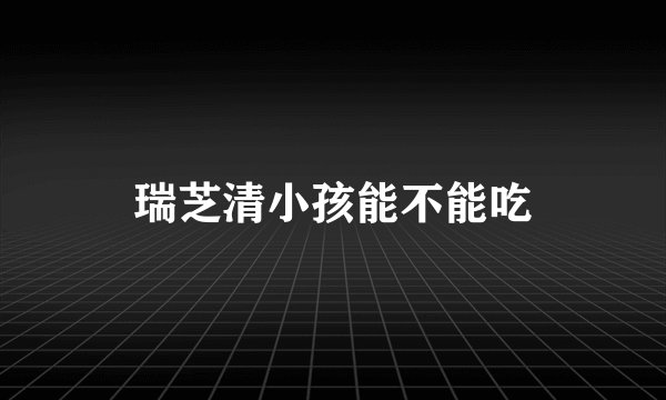 瑞芝清小孩能不能吃