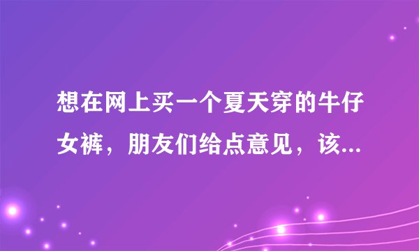 想在网上买一个夏天穿的牛仔女裤，朋友们给点意见，该到哪到网买呢