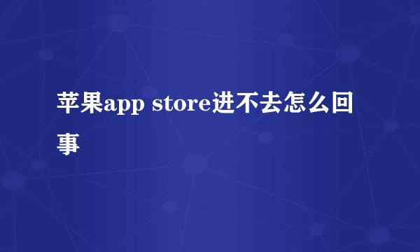 苹果app store进不去怎么回事