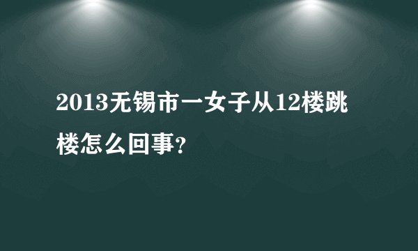 2013无锡市一女子从12楼跳楼怎么回事？