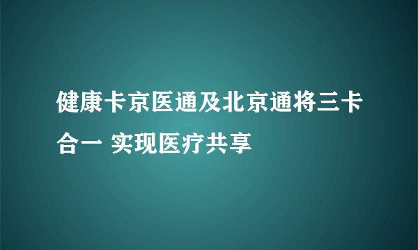 健康卡京医通及北京通将三卡合一 实现医疗共享