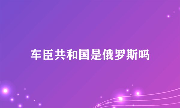 车臣共和国是俄罗斯吗